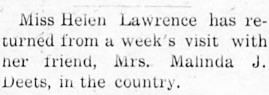 Miss Helen Lawrence has returned from a week's visit with her friend, Mrs. Malinda J. Deets, in the country.